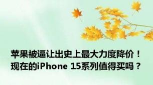 苹果被逼让出史上最大力度降价！现在的iPhone 15系列值得买吗？