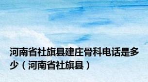 河南省社旗县建庄骨科电话是多少（河南省社旗县）