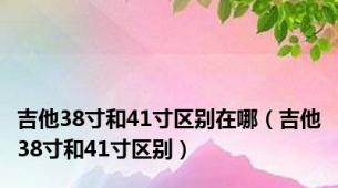 吉他38寸和41寸区别在哪（吉他38寸和41寸区别）