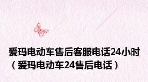 爱玛电动车售后客服电话24小时（爱玛电动车24售后电话）