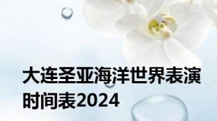 大连圣亚海洋世界表演时间表2024