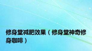 修身堂减肥效果（修身堂神奇修身咖啡）