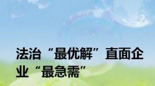 法治“最优解”直面企业“最急需”