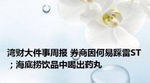湾财大件事周报 券商因何易踩雷ST；海底捞饮品中喝出药丸
