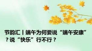 节韵汇丨端午为何要说“端午安康”？说“快乐”行不行？