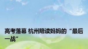 高考落幕 杭州陪读妈妈的“最后一战”