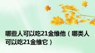 哪些人可以吃21金维他（哪类人可以吃21金维它）