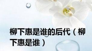 柳下惠是谁的后代（柳下惠是谁）