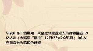 早安山东｜假期第二天全社会跨区域人员流动量超1.9亿人次；大熊猫“福宝”12日将与公众见面；山东发布高森林火险橙色预警