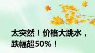 太突然！价格大跳水，跌幅超50%！