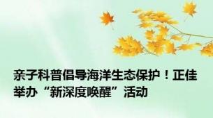 亲子科普倡导海洋生态保护！正佳举办“新深度唤醒”活动
