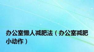 办公室懒人减肥法（办公室减肥小动作）