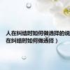 人在纠结时如何做选择的说说（人在纠结时如何做选择）