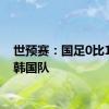 世预赛：国足0比1不敌韩国队