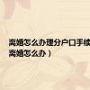离婚怎么办理分户口手续流程（离婚怎么办）