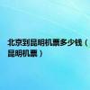 北京到昆明机票多少钱（北京到昆明机票）