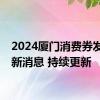 2024厦门消费券发放最新消息 持续更新
