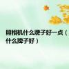 照相机什么牌子好一点（照相机什么牌子好）