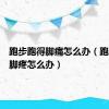 跑步跑得脚痛怎么办（跑步跑得脚疼怎么办）