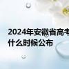 2024年安徽省高考成绩什么时候公布