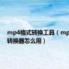 mp4格式转换工具（mp4格式转换器怎么用）