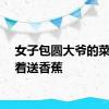 女子包圆大爷的菜被追着送香蕉