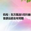 机构：东方甄选5月抖音渠道销售额远超去年同期