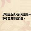 求职者应该问的问题是什么（求职者应该问的问题）