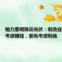 格力董明珠谈光伏:制造业不要先考虑赚钱,要先考虑利他