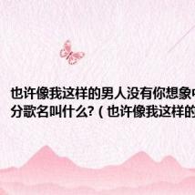也许像我这样的男人没有你想象中那样满分歌名叫什么?(也许像我这样的男人)