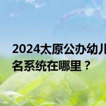 2024太原公办幼儿园报名系统在哪里?