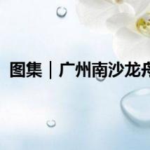 图集｜广州南沙龙舟赛