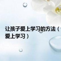 让孩子爱上学习的方法(让孩子爱上学习)