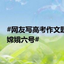#网友写高考作文题告白嫦娥六号#