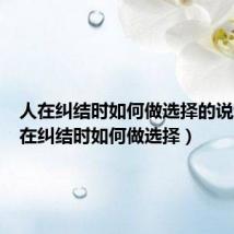 人在纠结时如何做选择的说说(人在纠结时如何做选择)