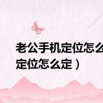 老公手机定位怎么定（定位怎么定）
