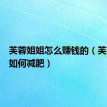 芙蓉姐姐怎么赚钱的(芙蓉姐姐如何减肥)