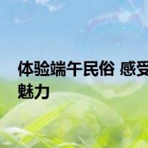 体验端午民俗 感受文化魅力