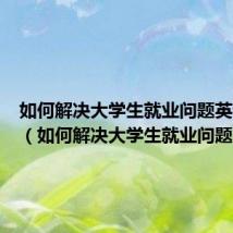 如何解决大学生就业问题英语作文(如何解决大学生就业问题)
