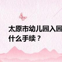 太原市幼儿园入园需要什么手续?