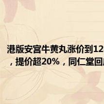 港版安宫牛黄丸涨价到1280港元,提价超20%,同仁堂回应