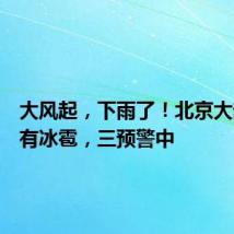 大风起，下雨了！北京大部地区有冰雹，三预警中