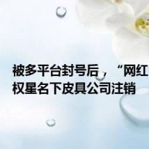 被多平台封号后,“网红”王红权星名下皮具公司注销