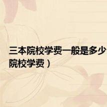 三本院校学费一般是多少(三本院校学费)