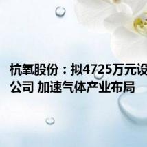 杭氧股份：拟4725万元设立气体公司 加速气体产业布局