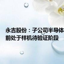 永吉股份:子公司半导体设备目前处于样机待验证阶段