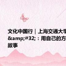 文化中国行|上海交通大学留学生 :用自己的方式讲中国故事