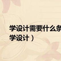 学设计需要什么条件（学设计）