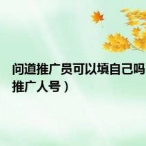 问道推广员可以填自己吗(问道推广人号)
