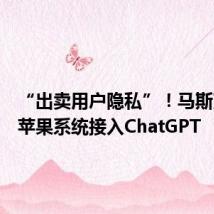 “出卖用户隐私”!马斯克炮轰苹果系统接入ChatGPT